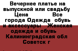 Вечернее платье на выпускной или свадьбу › Цена ­ 10 000 - Все города Одежда, обувь и аксессуары » Женская одежда и обувь   . Калининградская обл.,Советск г.